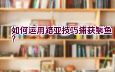 如何运用路亚技巧捕获鳜鱼？插图