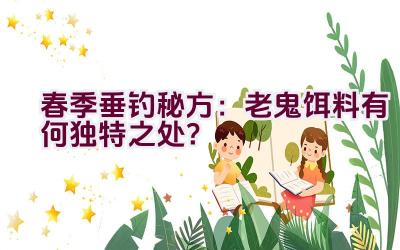 春季垂钓秘方：老鬼饵料有何独特之处？插图