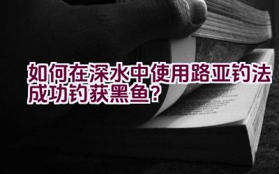 如何在深水中使用路亚钓法成功钓获黑鱼？插图