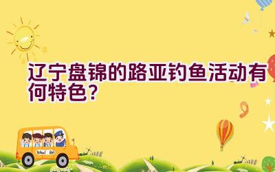 辽宁盘锦的路亚钓鱼活动有何特色？插图