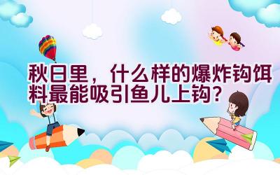 秋日里，什么样的爆炸钩饵料最能吸引鱼儿上钩？插图