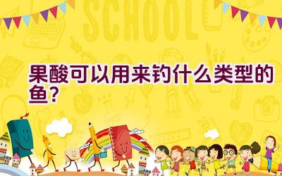 果酸可以用来钓什么类型的鱼？插图