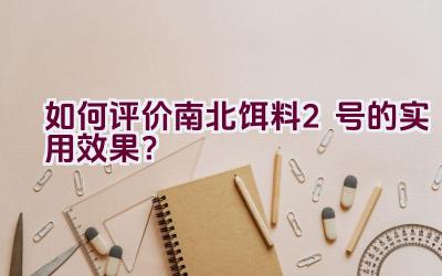 “如何评价南北饵料2号的实用效果？”插图