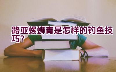 路亚螺蛳青是怎样的钓鱼技巧？插图