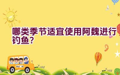 哪类季节适宜使用阿魏进行钓鱼?插图 哪类季节适宜使用阿魏进行钓鱼?插图