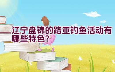 辽宁盘锦的路亚钓鱼活动有哪些特色？插图