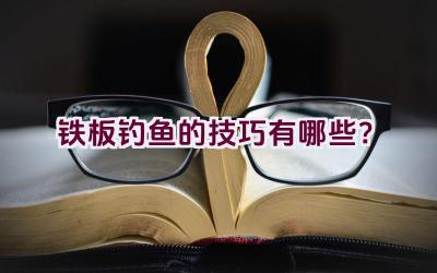 铁板钓鱼的技巧有哪些？插图
