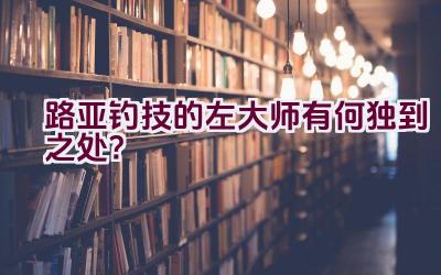 路亚钓技的左大师有何独到之处？插图