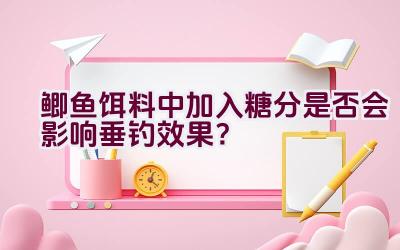 鲫鱼饵料中加入糖分是否会影响垂钓效果？插图