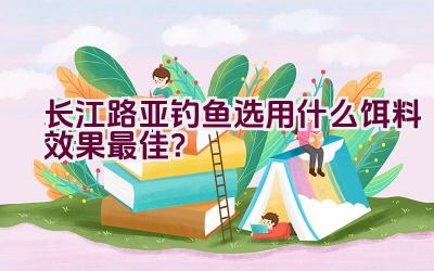 长江路亚钓鱼选用什么饵料效果最佳？插图