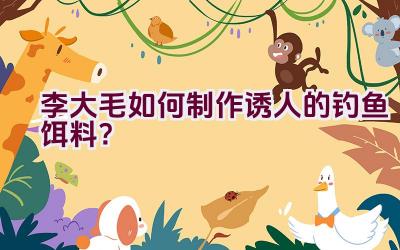 李大毛如何制作诱人的钓鱼饵料？插图