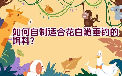 如何自制适合花白鲢垂钓的饵料？插图