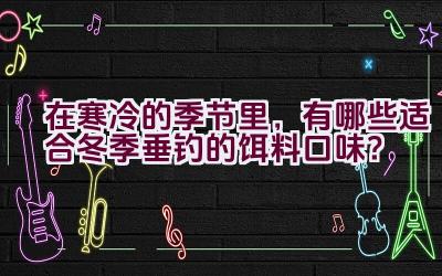 在寒冷的季节里，有哪些适合冬季垂钓的饵料口味？插图