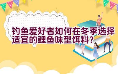 钓鱼爱好者如何在冬季选择适宜的鲤鱼味型饵料？插图