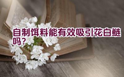 自制饵料能有效吸引花白鲢吗？插图