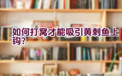 如何打窝才能吸引黄刺鱼上钩？插图