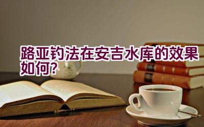 路亚钓法在安吉水库的效果如何？插图