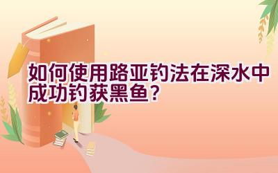 如何使用路亚钓法在深水中成功钓获黑鱼？插图