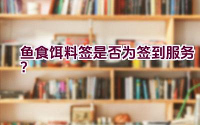 鱼食饵料签是否为签到服务？插图