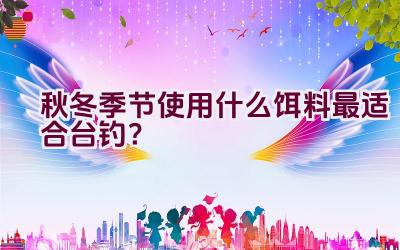 秋冬季节使用什么饵料最适合台钓？插图