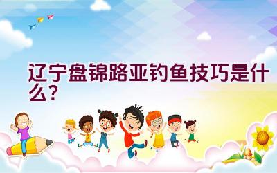 辽宁盘锦路亚钓鱼技巧是什么？插图