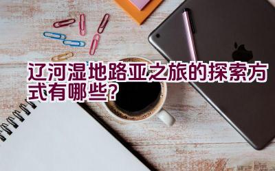 辽河湿地路亚之旅的探索方式有哪些？插图