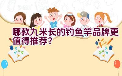 哪款九米长的钓鱼竿品牌更值得推荐？插图