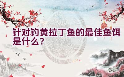 针对钓黄拉丁鱼的最佳鱼饵是什么？插图