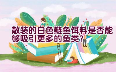 散装的白色鲢鱼饵料是否能够吸引更多的鱼类？插图