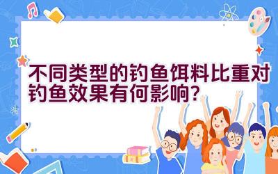 不同类型的钓鱼饵料比重对钓鱼效果有何影响？插图