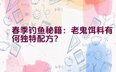 春季钓鱼秘籍：老鬼饵料有何独特配方？插图