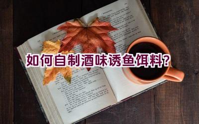如何自制酒味诱鱼饵料?插图 如何自制酒味诱鱼饵料?插图