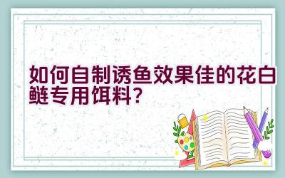 如何自制诱鱼效果佳的花白鲢专用饵料？插图