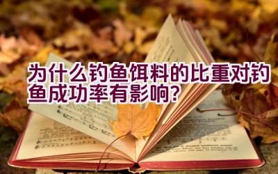 为什么钓鱼饵料的比重对钓鱼成功率有影响？插图