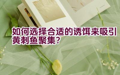 如何选择合适的诱饵来吸引黄刺鱼聚集？插图