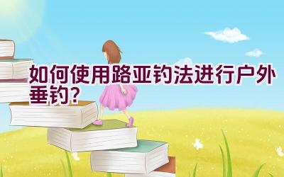 如何使用路亚钓法进行户外垂钓？插图