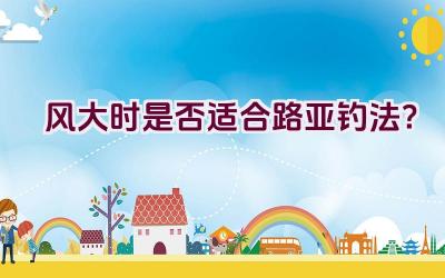 风大时是否适合路亚钓法?插图 风大时是否适合路亚钓法?插图