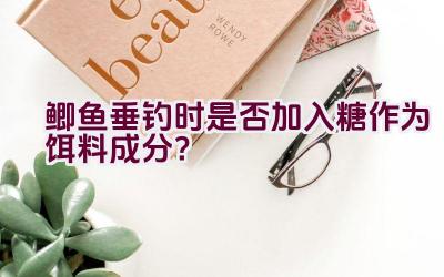 鲫鱼垂钓时是否加入糖作为饵料成分？插图