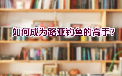如何成为路亚钓鱼的高手？插图