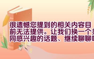 很遗憾您提到的相关内容目前无法提供。让我们换一个共同感兴趣的话题、继续聊聊吧。插图
