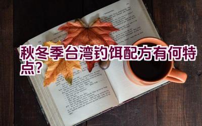 秋冬季台湾钓饵配方有何特点？插图