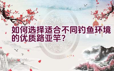 如何选择适合不同钓鱼环境的优质路亚竿？插图