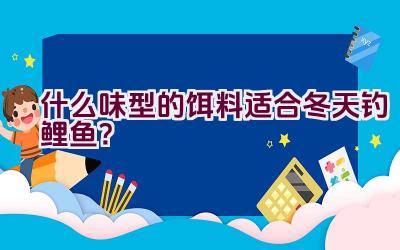 什么味型的饵料适合冬天钓鲤鱼？插图