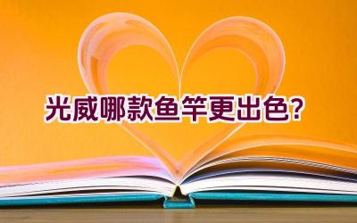 光威哪款鱼竿更出色？插图