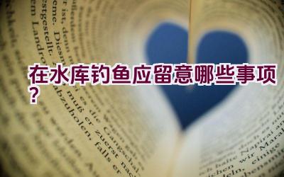 在水库钓鱼应留意哪些事项？插图
