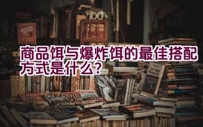 商品饵与爆炸饵的最佳搭配方式是什么？插图