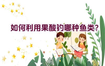 如何利用果酸钓哪种鱼类？插图