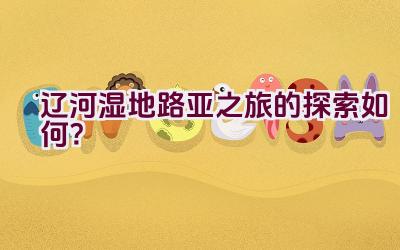 辽河湿地路亚之旅的探索如何？插图