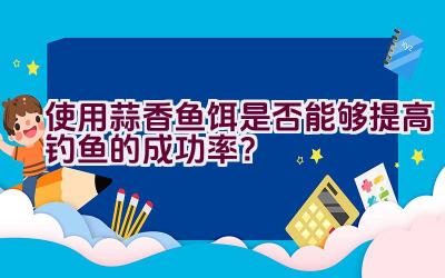 使用蒜香鱼饵是否能够提高钓鱼的成功率？插图