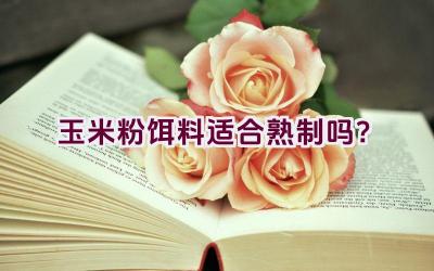 玉米粉饵料适合熟制吗？插图